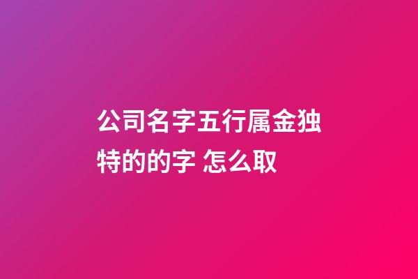 公司名字五行属金独特的的字 怎么取-第1张-公司起名-玄机派